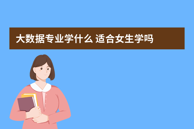 大数据专业学什么 适合女生学吗